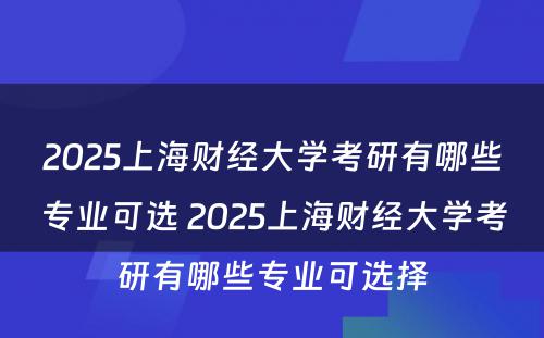 2025上海财经大学考研有哪些专业可选 2025上海财经大学考研有哪些专业可选择