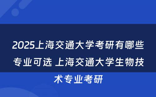 2025上海交通大学考研有哪些专业可选 上海交通大学生物技术专业考研