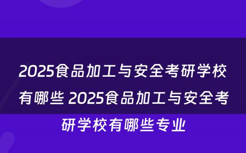 2025食品加工与安全考研学校有哪些 2025食品加工与安全考研学校有哪些专业