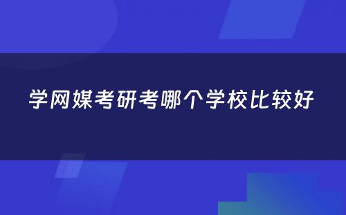 学网媒考研考哪个学校比较好 