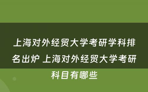上海对外经贸大学考研学科排名出炉 上海对外经贸大学考研科目有哪些