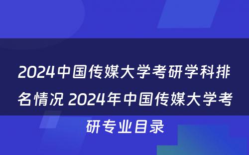 2024中国传媒大学考研学科排名情况 2024年中国传媒大学考研专业目录