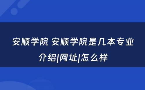 安顺学院 安顺学院是几本专业介绍|网址|怎么样