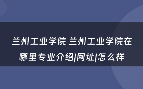 兰州工业学院 兰州工业学院在哪里专业介绍|网址|怎么样