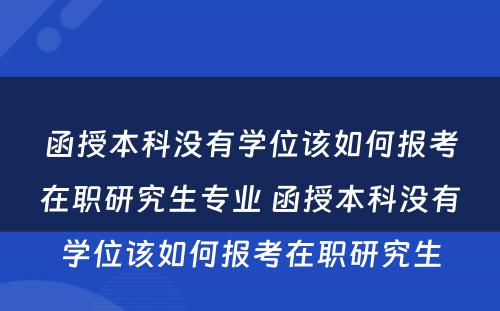 函授本科没有学位该如何报考在职研究生专业 函授本科没有学位该如何报考在职研究生