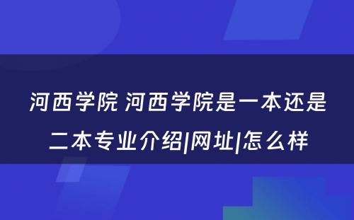 河西学院 河西学院是一本还是二本专业介绍|网址|怎么样