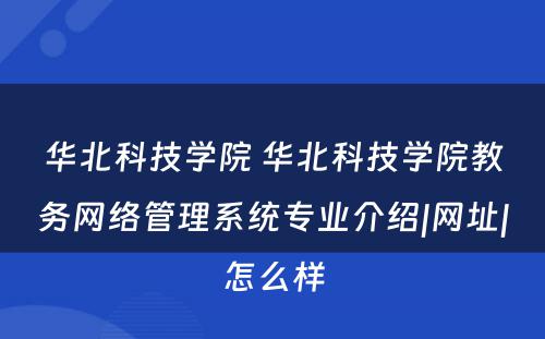 华北科技学院 华北科技学院教务网络管理系统专业介绍|网址|怎么样