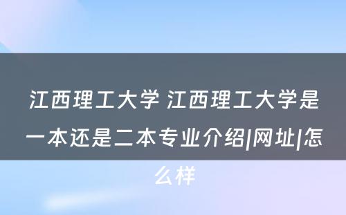 江西理工大学 江西理工大学是一本还是二本专业介绍|网址|怎么样