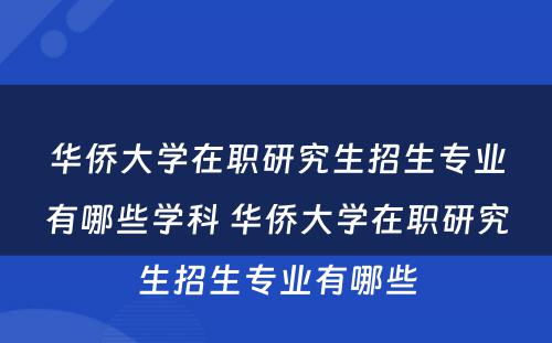 华侨大学在职研究生招生专业有哪些学科 华侨大学在职研究生招生专业有哪些