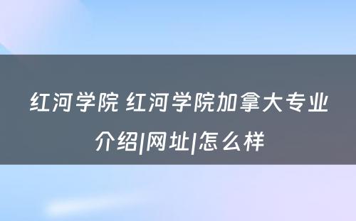 红河学院 红河学院加拿大专业介绍|网址|怎么样