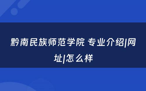 黔南民族师范学院 专业介绍|网址|怎么样