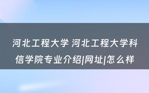 河北工程大学 河北工程大学科信学院专业介绍|网址|怎么样