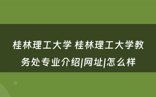 桂林理工大学 桂林理工大学教务处专业介绍|网址|怎么样