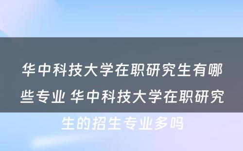 华中科技大学在职研究生有哪些专业 华中科技大学在职研究生的招生专业多吗