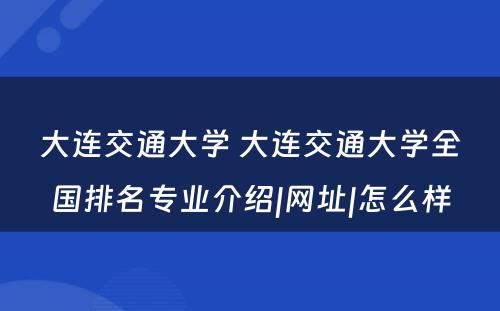 大连交通大学 大连交通大学全国排名专业介绍|网址|怎么样