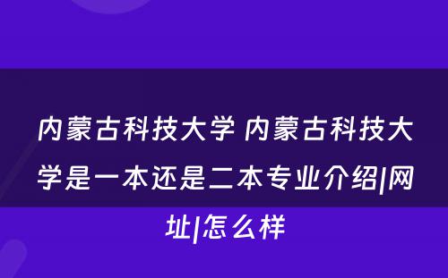 内蒙古科技大学 内蒙古科技大学是一本还是二本专业介绍|网址|怎么样