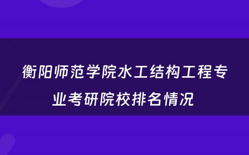 衡阳师范学院水工结构工程专业考研院校排名情况 