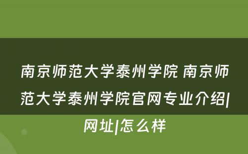 南京师范大学泰州学院 南京师范大学泰州学院官网专业介绍|网址|怎么样