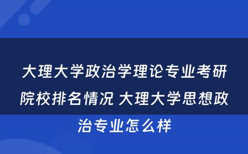 大理大学政治学理论专业考研院校排名情况 大理大学思想政治专业怎么样