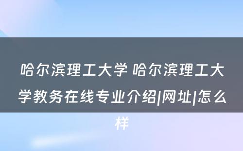 哈尔滨理工大学 哈尔滨理工大学教务在线专业介绍|网址|怎么样