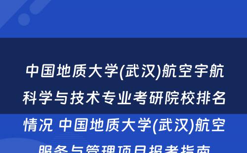 中国地质大学(武汉)航空宇航科学与技术专业考研院校排名情况 中国地质大学(武汉)航空服务与管理项目报考指南