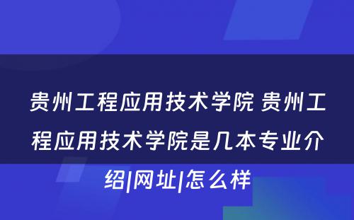 贵州工程应用技术学院 贵州工程应用技术学院是几本专业介绍|网址|怎么样