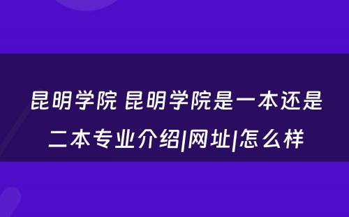 昆明学院 昆明学院是一本还是二本专业介绍|网址|怎么样