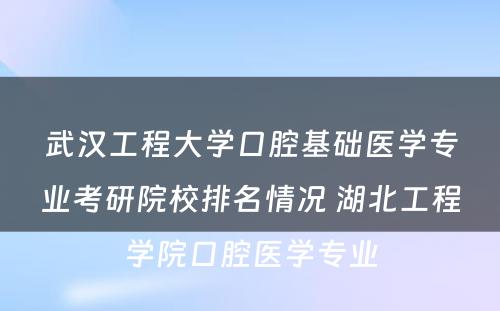 武汉工程大学口腔基础医学专业考研院校排名情况 湖北工程学院口腔医学专业