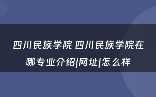 四川民族学院 四川民族学院在哪专业介绍|网址|怎么样