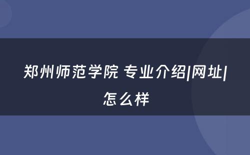 郑州师范学院 专业介绍|网址|怎么样