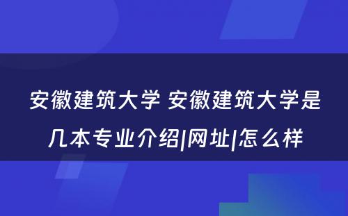 安徽建筑大学 安徽建筑大学是几本专业介绍|网址|怎么样