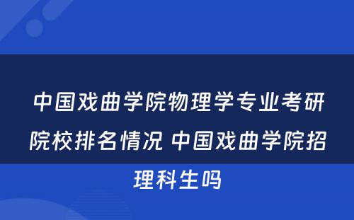 中国戏曲学院物理学专业考研院校排名情况 中国戏曲学院招理科生吗