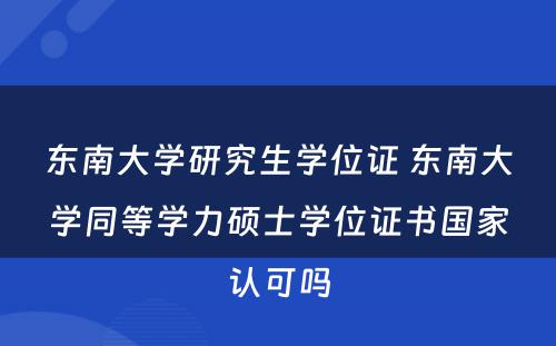 东南大学研究生学位证 东南大学同等学力硕士学位证书国家认可吗