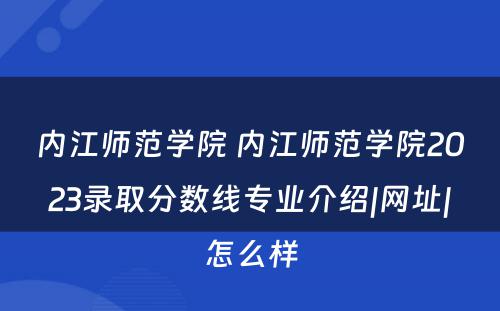 内江师范学院 内江师范学院2023录取分数线专业介绍|网址|怎么样