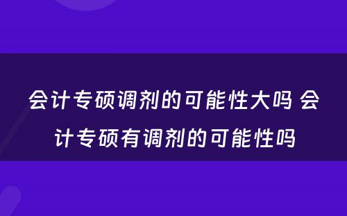 会计专硕调剂的可能性大吗 会计专硕有调剂的可能性吗