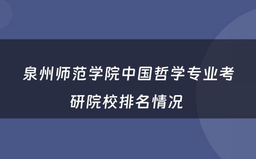 泉州师范学院中国哲学专业考研院校排名情况 