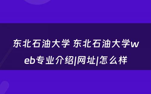 东北石油大学 东北石油大学web专业介绍|网址|怎么样