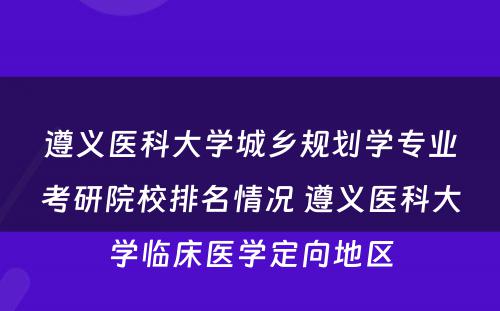 遵义医科大学城乡规划学专业考研院校排名情况 遵义医科大学临床医学定向地区