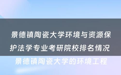 景德镇陶瓷大学环境与资源保护法学专业考研院校排名情况 景德镇陶瓷大学的环境工程