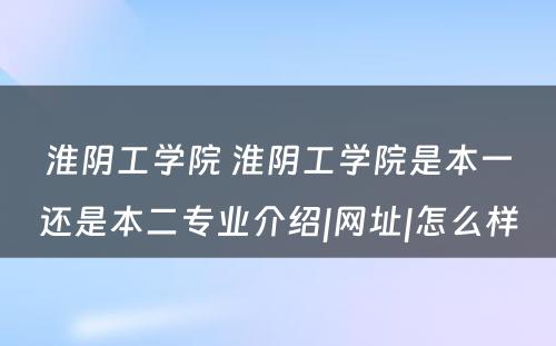 淮阴工学院 淮阴工学院是本一还是本二专业介绍|网址|怎么样