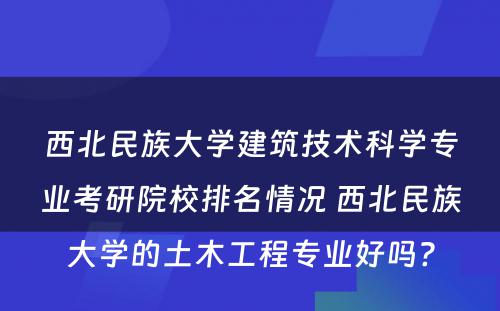 西北民族大学建筑技术科学专业考研院校排名情况 西北民族大学的土木工程专业好吗?