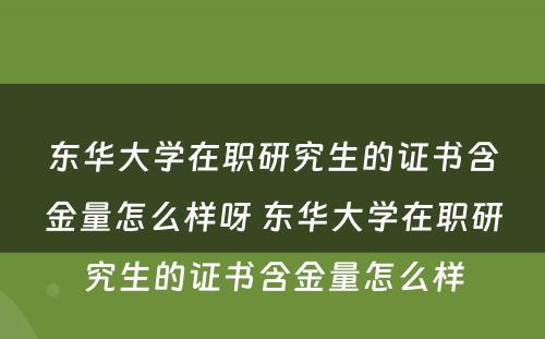 东华大学在职研究生的证书含金量怎么样呀 东华大学在职研究生的证书含金量怎么样