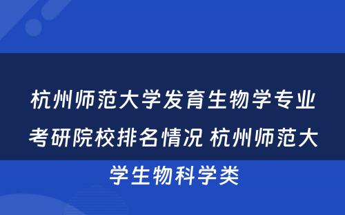 杭州师范大学发育生物学专业考研院校排名情况 杭州师范大学生物科学类