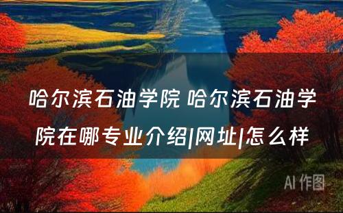 哈尔滨石油学院 哈尔滨石油学院在哪专业介绍|网址|怎么样