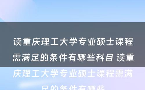 读重庆理工大学专业硕士课程需满足的条件有哪些科目 读重庆理工大学专业硕士课程需满足的条件有哪些