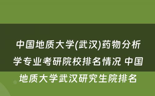 中国地质大学(武汉)药物分析学专业考研院校排名情况 中国地质大学武汉研究生院排名