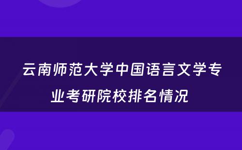 云南师范大学中国语言文学专业考研院校排名情况 