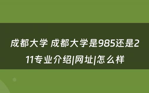 成都大学 成都大学是985还是211专业介绍|网址|怎么样