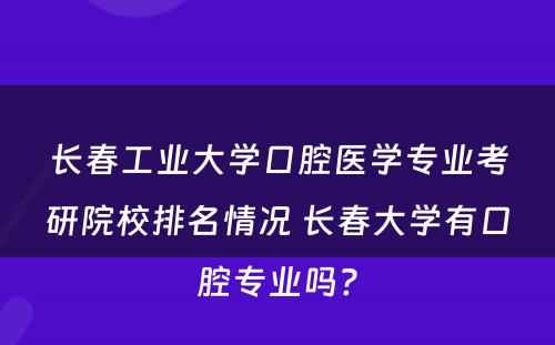 长春工业大学口腔医学专业考研院校排名情况 长春大学有口腔专业吗?