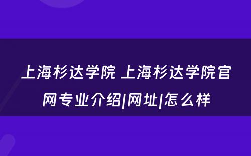 上海杉达学院 上海杉达学院官网专业介绍|网址|怎么样